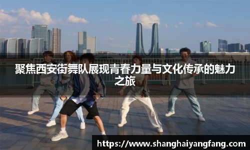 聚焦西安街舞队展现青春力量与文化传承的魅力之旅
