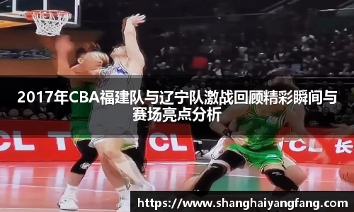 2017年CBA福建队与辽宁队激战回顾精彩瞬间与赛场亮点分析